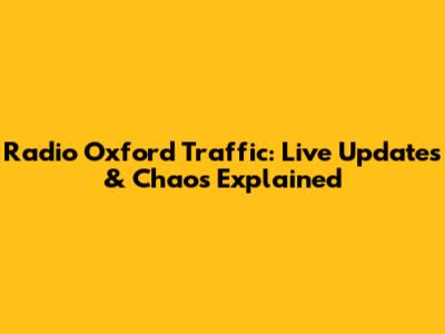 Radio Oxford Traffic: Live Updates & Chaos Explained