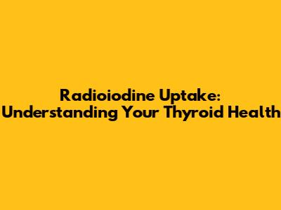 Radioiodine Uptake: Understanding Your Thyroid Health