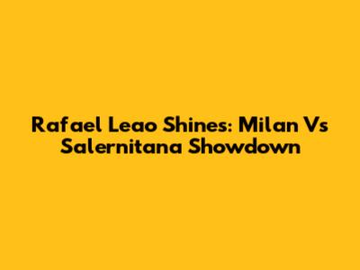 Rafael Leao Shines: Milan Vs Salernitana Showdown