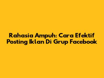Rahasia Ampuh: Cara Efektif Posting Iklan Di Grup Facebook