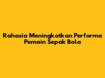Rahasia Meningkatkan Performa Pemain Sepak Bola