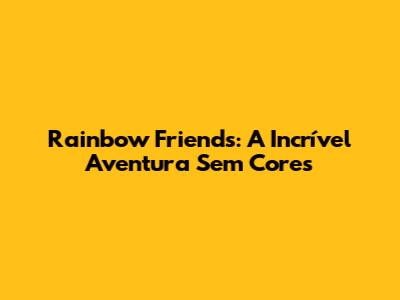 Rainbow Friends: A Incrível Aventura Sem Cores