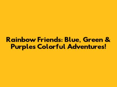 Rainbow Friends: Blue, Green & Purple's Colorful Adventures!