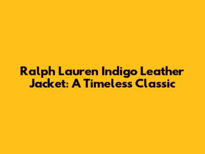 Ralph Lauren Indigo Leather Jacket: A Timeless Classic