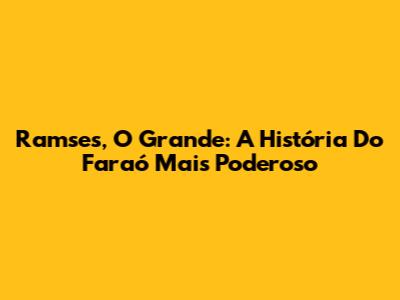 Ramses, O Grande: A História Do Faraó Mais Poderoso