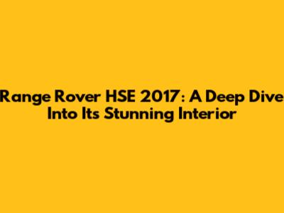 Range Rover HSE 2017: A Deep Dive Into Its Stunning Interior