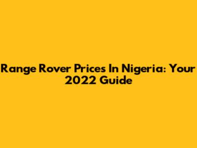 Range Rover Prices In Nigeria: Your 2022 Guide
