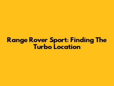 Range Rover Sport: Finding The Turbo Location