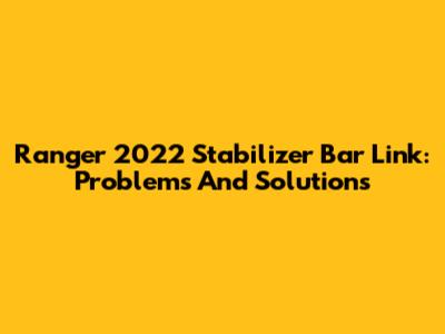 Ranger 2022 Stabilizer Bar Link: Problems And Solutions