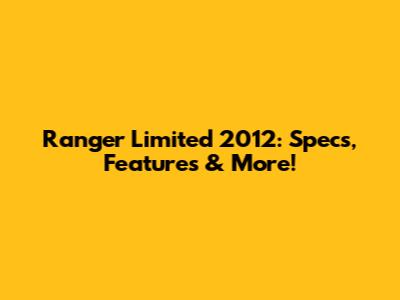 Ranger Limited 2012: Specs, Features & More!