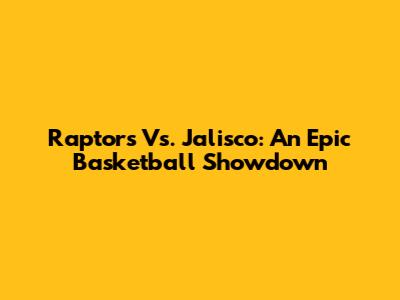 Raptors Vs. Jalisco: An Epic Basketball Showdown
