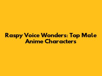 Raspy Voice Wonders: Top Male Anime Characters