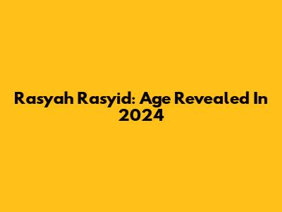 Rasyah Rasyid: Age Revealed In 2024