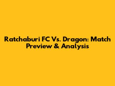 Ratchaburi FC Vs. Dragon: Match Preview & Analysis