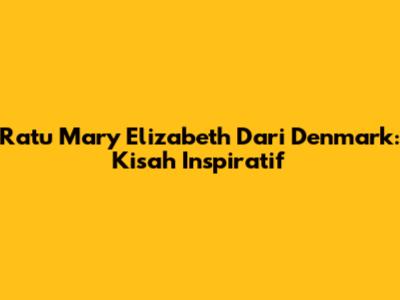 Ratu Mary Elizabeth Dari Denmark: Kisah Inspiratif