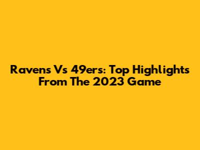Ravens Vs 49ers: Top Highlights From The 2023 Game