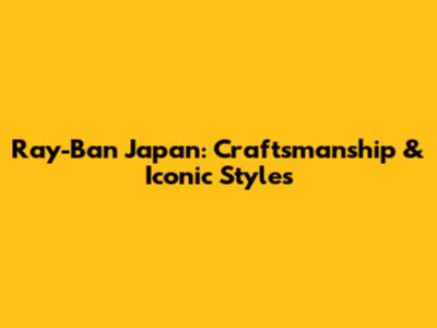 Ray-Ban Japan: Craftsmanship & Iconic Styles
