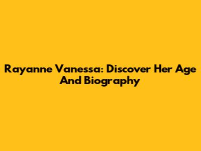 Rayanne Vanessa: Discover Her Age And Biography