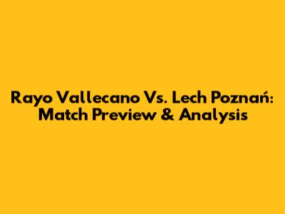 Rayo Vallecano Vs. Lech Poznań: Match Preview & Analysis