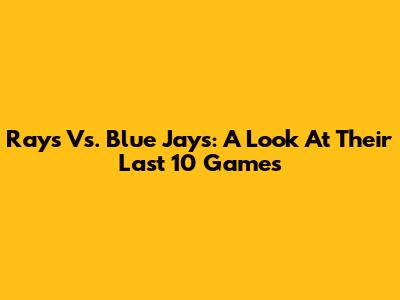 Rays Vs. Blue Jays: A Look At Their Last 10 Games
