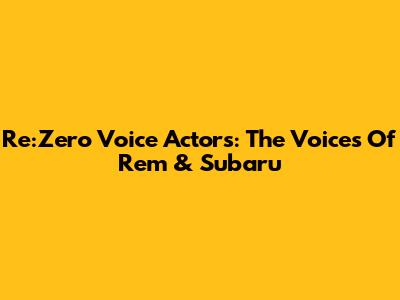Re:Zero Voice Actors: The Voices Of Rem & Subaru