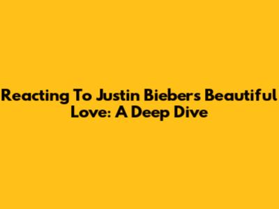Reacting To Justin Bieber's 'Beautiful Love': A Deep Dive