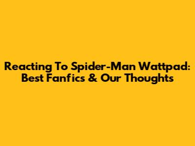 Reacting To Spider-Man Wattpad: Best Fanfics & Our Thoughts