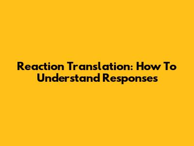 Reaction Translation: How To Understand Responses