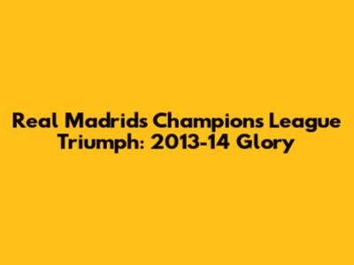 Real Madrid's Champions League Triumph: 2013-14 Glory