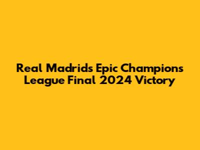 Real Madrid's Epic Champions League Final 2024 Victory