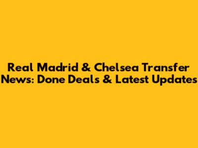 Real Madrid & Chelsea Transfer News: Done Deals & Latest Updates
