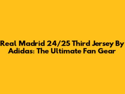 Real Madrid 24/25 Third Jersey By Adidas: The Ultimate Fan Gear