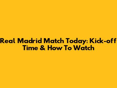 Real Madrid Match Today: Kick-off Time & How To Watch