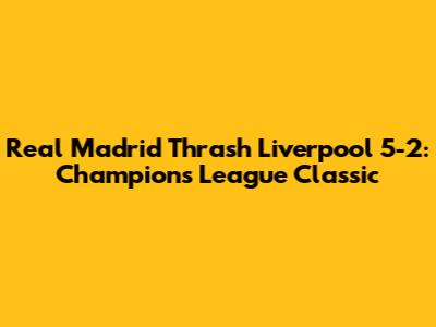 Real Madrid Thrash Liverpool 5-2: Champions League Classic