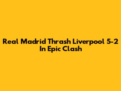 Real Madrid Thrash Liverpool 5-2 In Epic Clash