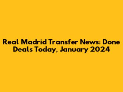 Real Madrid Transfer News: Done Deals Today, January 2024