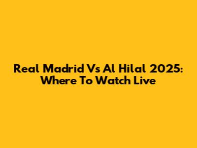 Real Madrid Vs Al Hilal 2025: Where To Watch Live