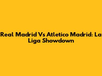 Real Madrid Vs Atletico Madrid: La Liga Showdown