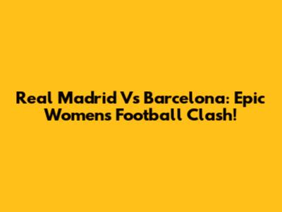 Real Madrid Vs Barcelona: Epic Women's Football Clash!