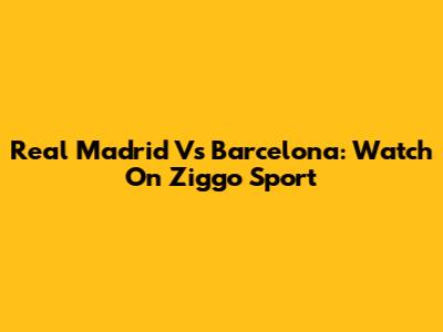 Real Madrid Vs Barcelona: Watch On Ziggo Sport