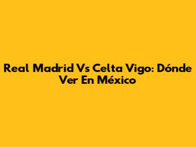 Real Madrid Vs Celta Vigo: Dónde Ver En México