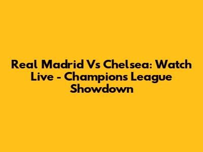 Real Madrid Vs Chelsea: Watch Live - Champions League Showdown