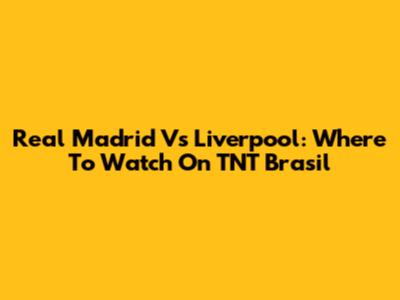 Real Madrid Vs Liverpool: Where To Watch On TNT Brasil