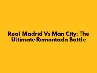 Real Madrid Vs Man City: The Ultimate Remontada Battle