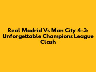 Real Madrid Vs Man City 4-3: Unforgettable Champions League Clash