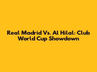 Real Madrid Vs. Al Hilal: Club World Cup Showdown