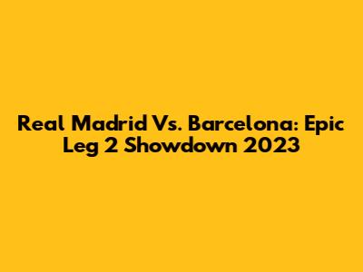 Real Madrid Vs. Barcelona: Epic Leg 2 Showdown 2023