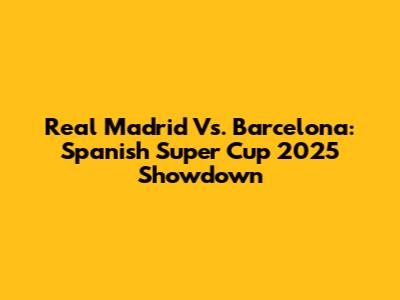Real Madrid Vs. Barcelona: Spanish Super Cup 2025 Showdown