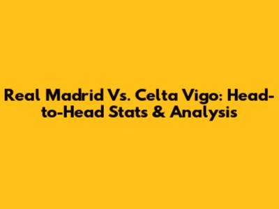 Real Madrid Vs. Celta Vigo: Head-to-Head Stats & Analysis