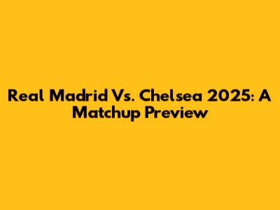 Real Madrid Vs. Chelsea 2025: A Matchup Preview